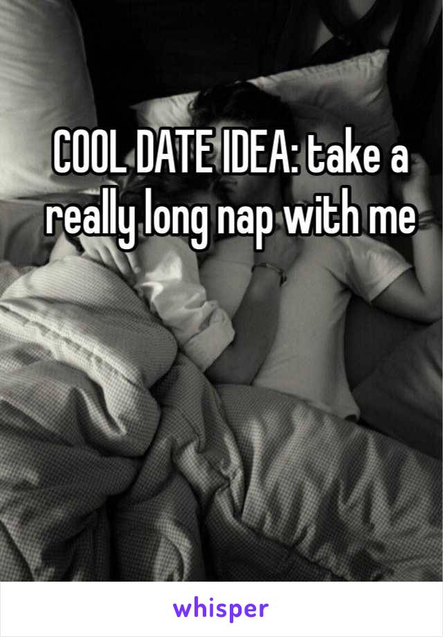 COOL DATE IDEA: take a really long nap with me
