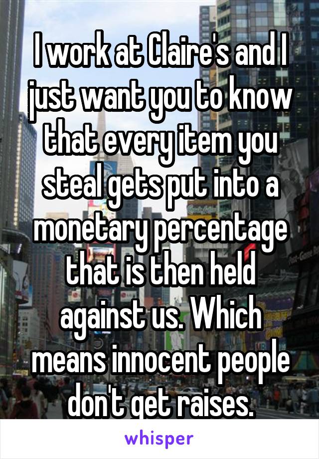 I work at Claire's and I just want you to know that every item you steal gets put into a monetary percentage that is then held against us. Which means innocent people don't get raises.