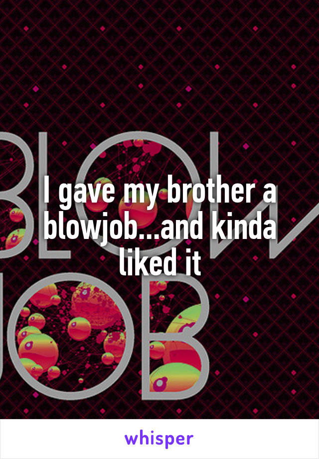 I gave my brother a blowjob...and kinda liked it