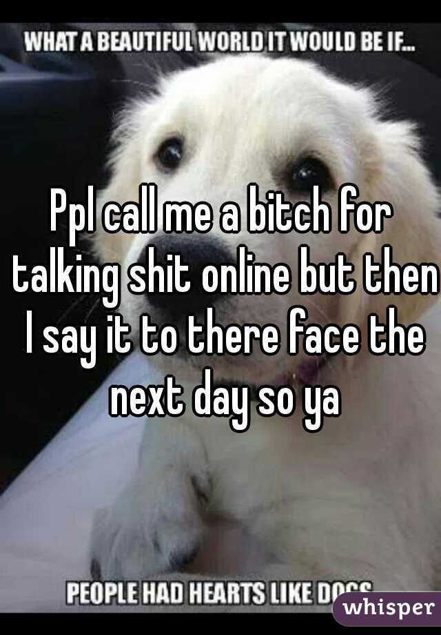 Ppl call me a bitch for talking shit online but then I say it to there face the next day so ya
