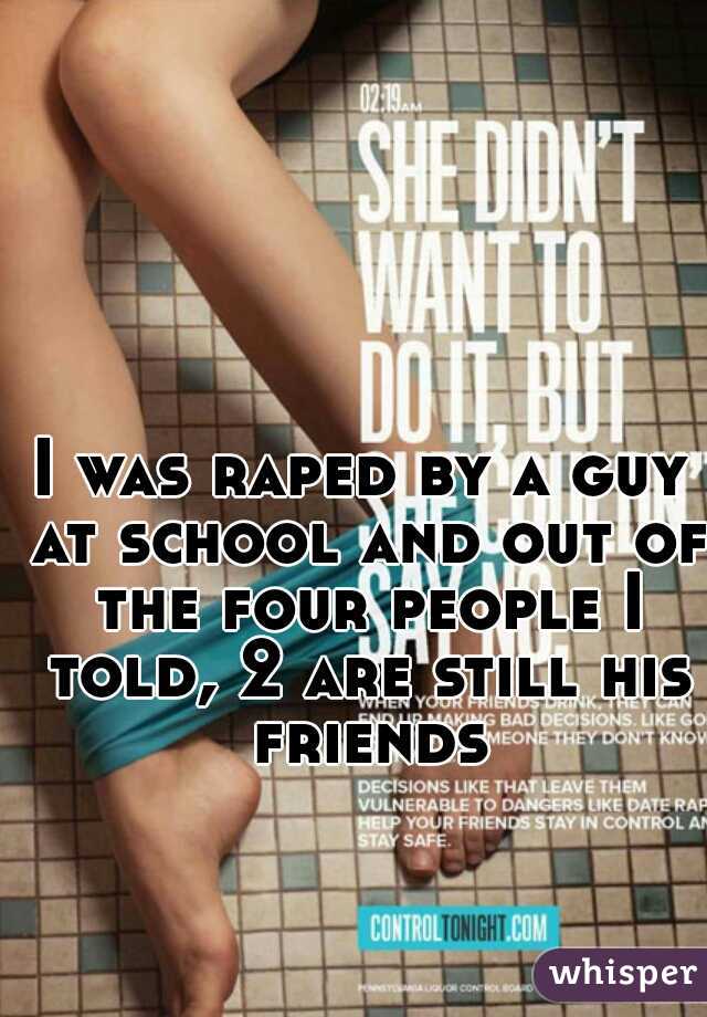 I was raped by a guy at school and out of the four people I told, 2 are still his friends