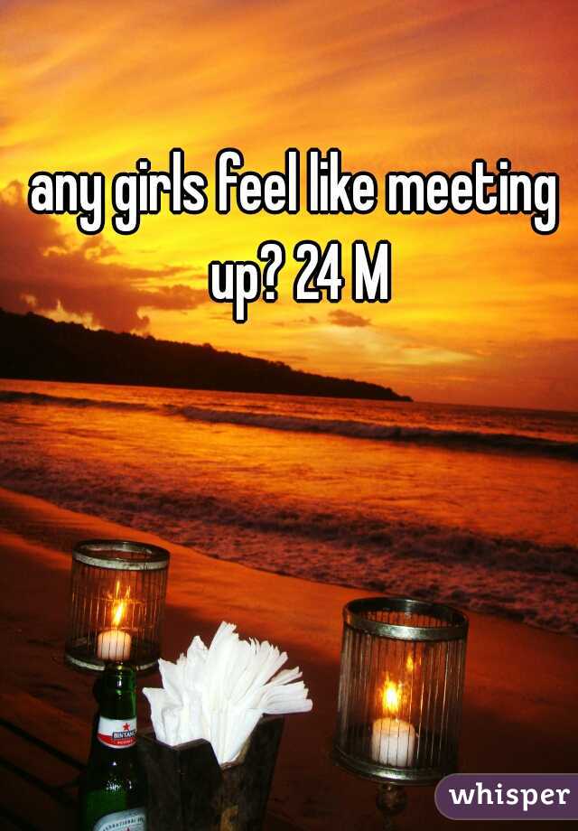 any girls feel like meeting up? 24 M