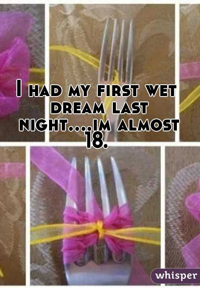 I had my first wet dream last night....im almost 18. 