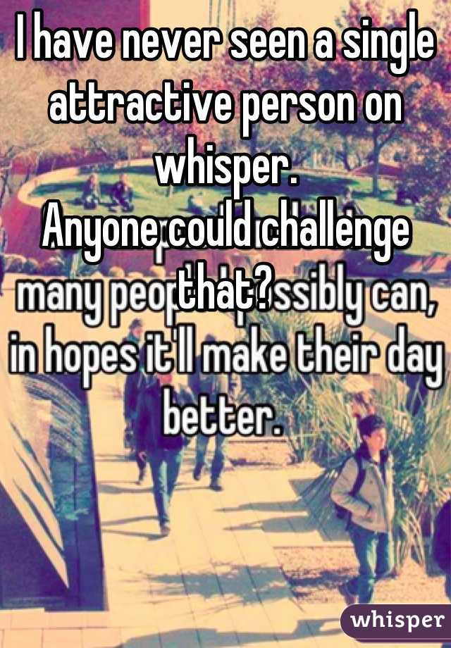 I have never seen a single attractive person on whisper.
Anyone could challenge that?