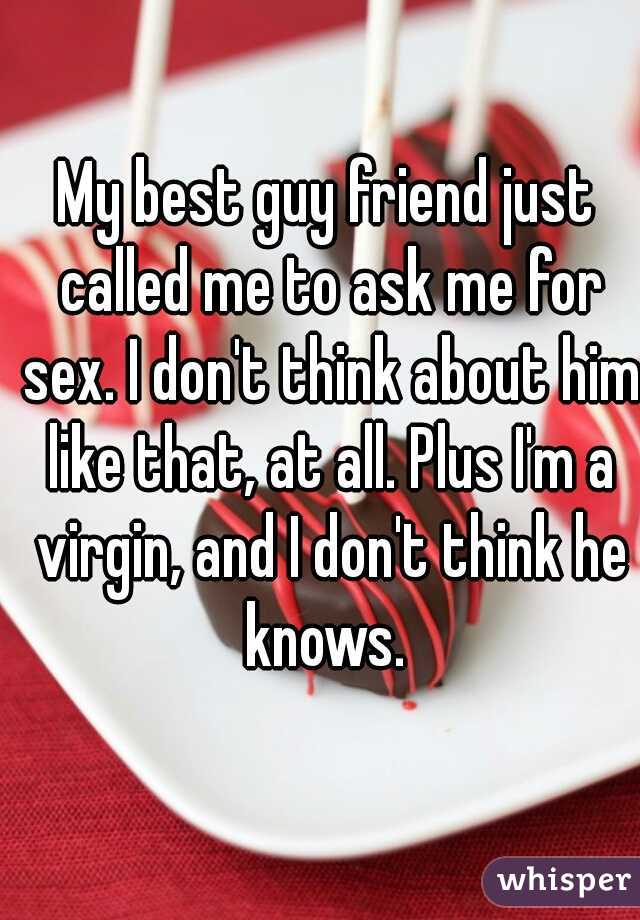 My best guy friend just called me to ask me for sex. I don't think about him like that, at all. Plus I'm a virgin, and I don't think he knows. 