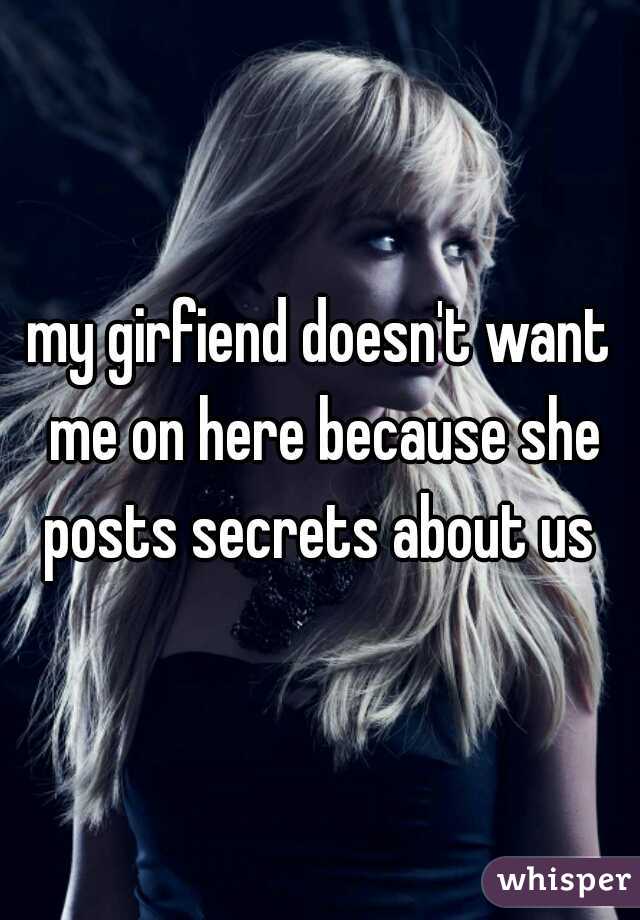 my girfiend doesn't want me on here because she posts secrets about us 
 