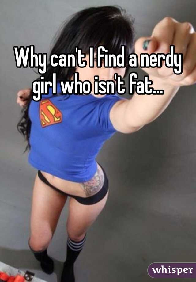 Why can't I find a nerdy girl who isn't fat... 