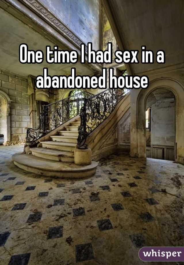 One time I had sex in a abandoned house