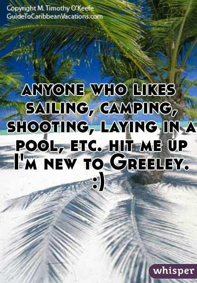 anyone who likes sailing, camping, shooting, laying in a pool, etc. hit me up I'm new to Greeley. :) 
