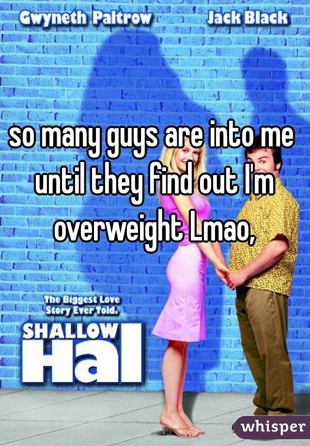so many guys are into me until they find out I'm overweight Lmao,