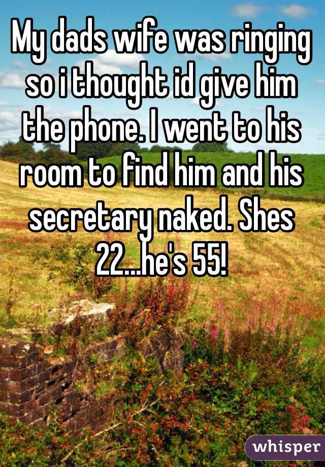 My dads wife was ringing so i thought id give him the phone. I went to his room to find him and his secretary naked. Shes 22...he's 55!