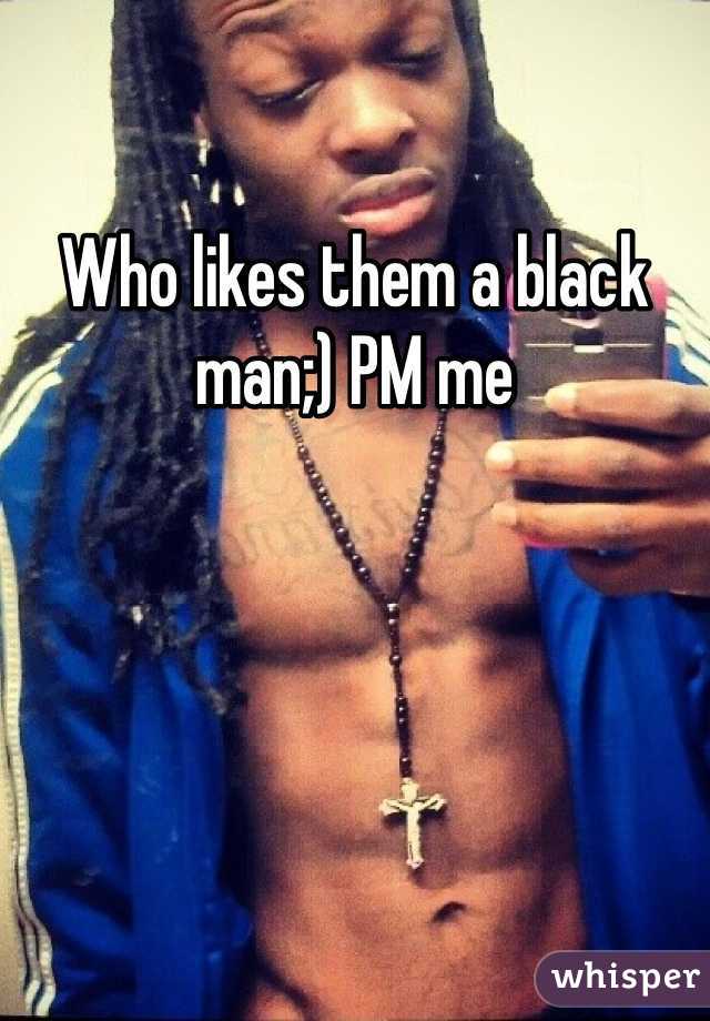 Who likes them a black man;) PM me