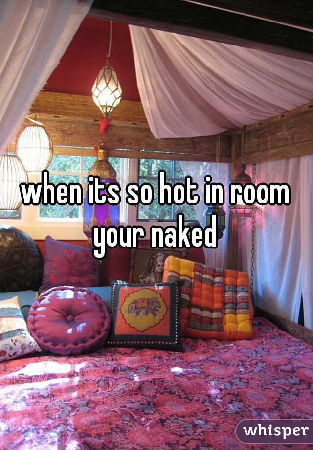 when its so hot in room your naked 