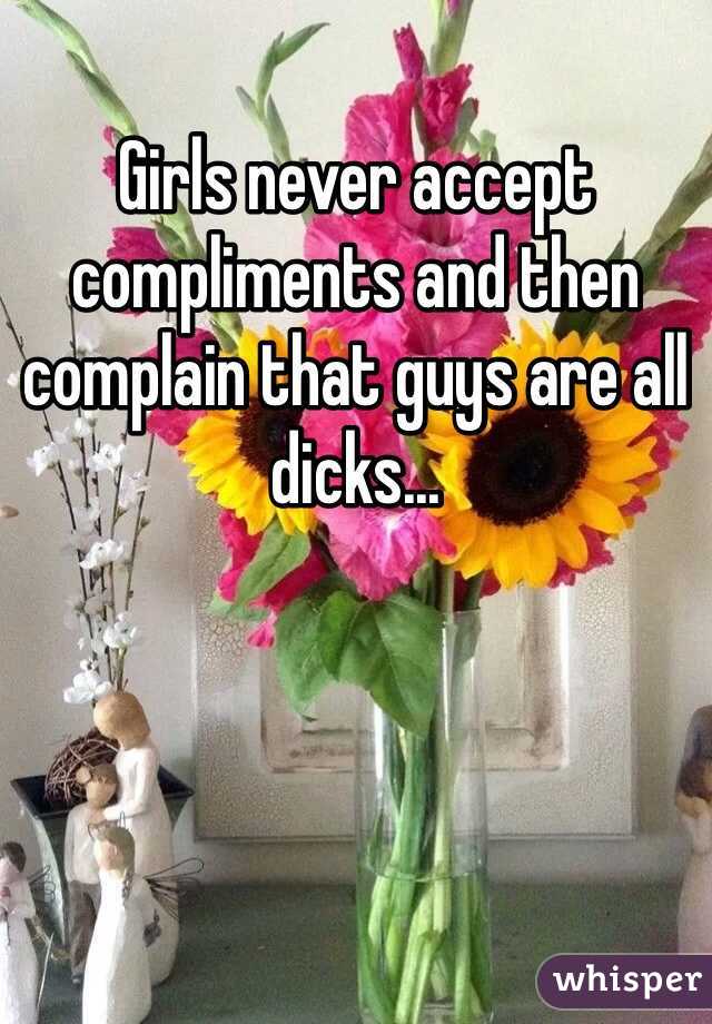 Girls never accept compliments and then complain that guys are all dicks...