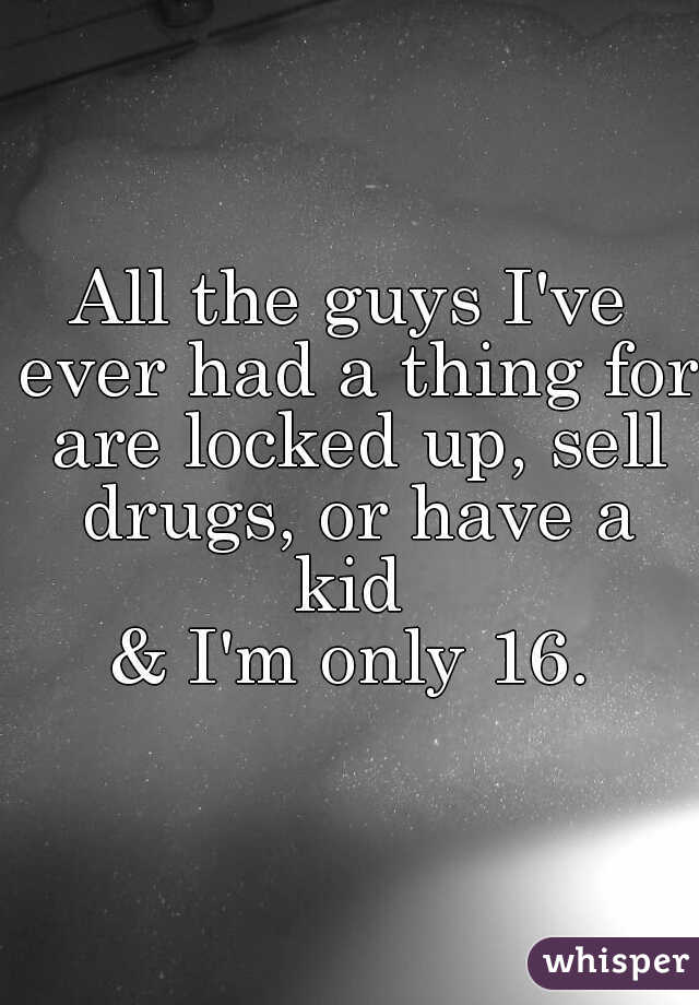 All the guys I've ever had a thing for are locked up, sell drugs, or have a kid 

& I'm only 16.