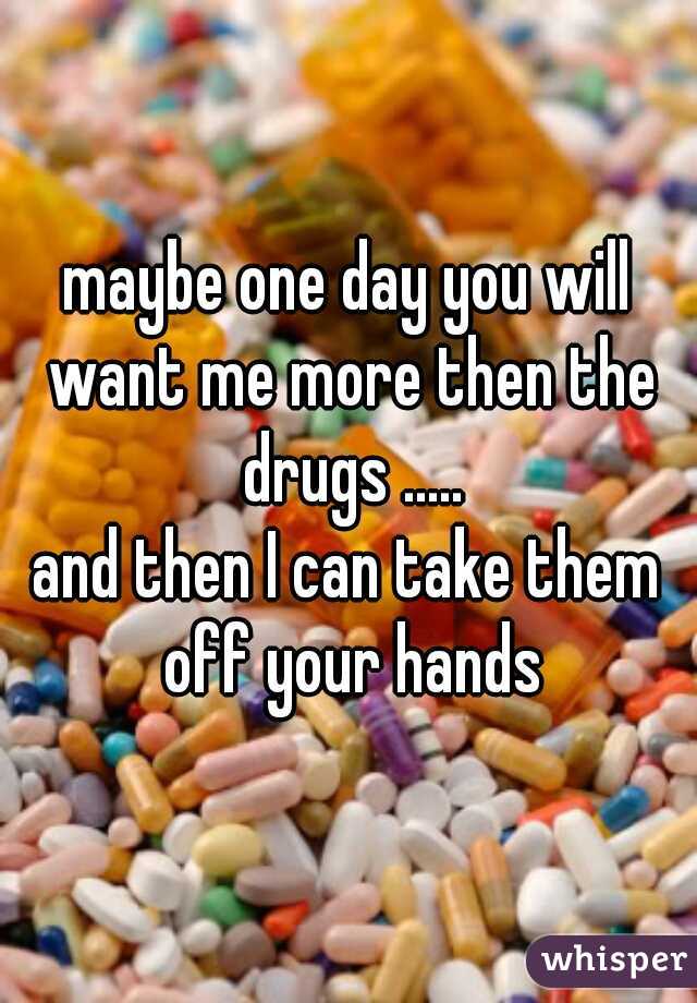 maybe one day you will want me more then the drugs .....
and then I can take them off your hands