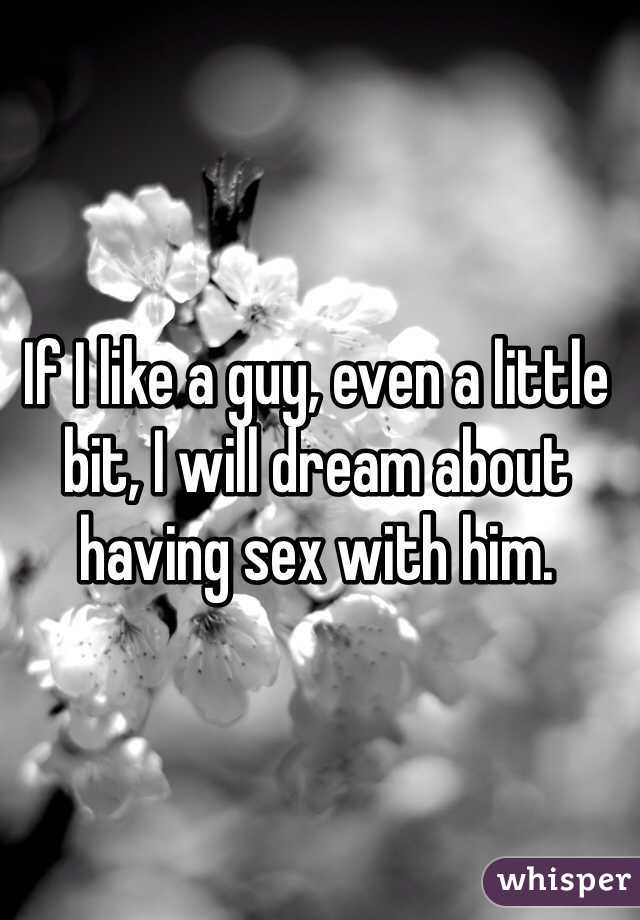 If I like a guy, even a little bit, I will dream about having sex with him.