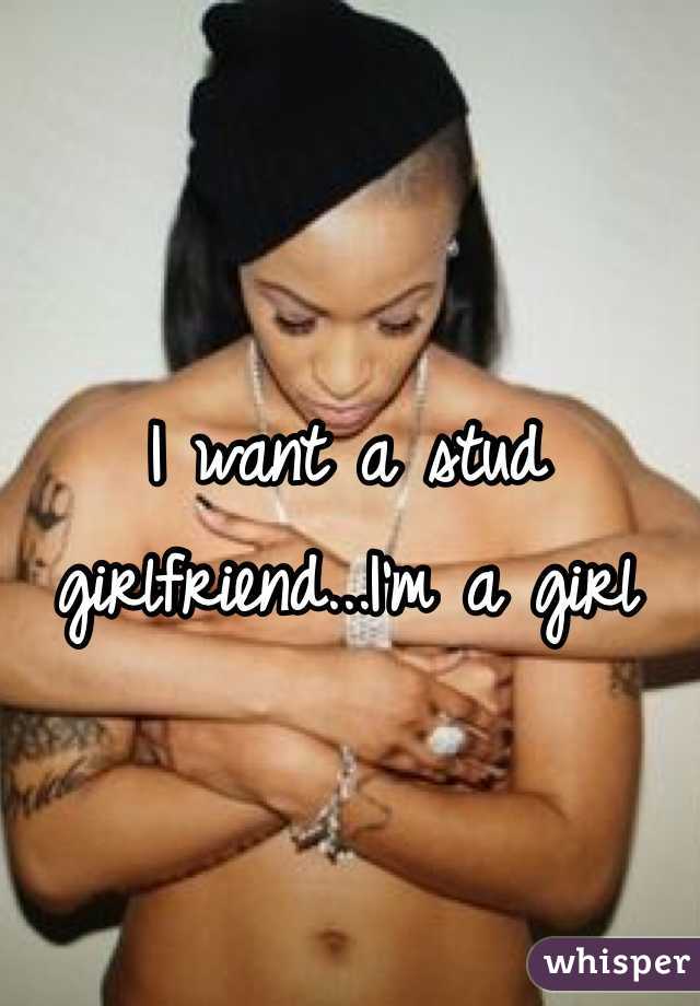 I want a stud girlfriend...I'm a girl 