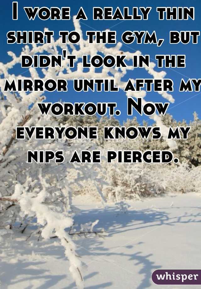 I wore a really thin shirt to the gym, but didn't look in the mirror until after my workout. Now everyone knows my nips are pierced. 
