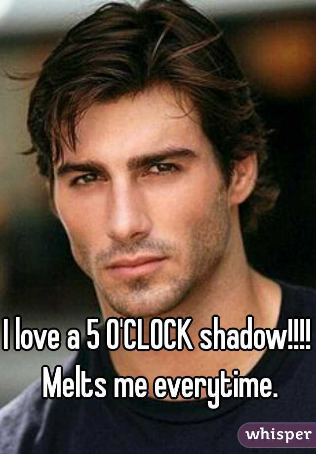 I love a 5 O'CLOCK shadow!!!! Melts me everytime.