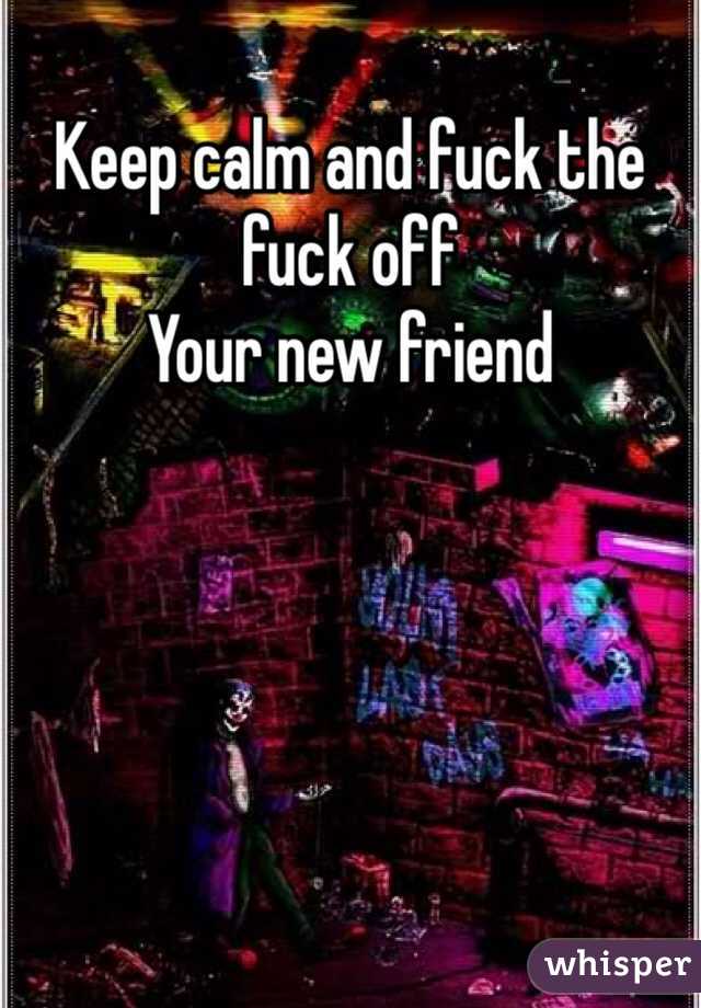 Keep calm and fuck the fuck off 
Your new friend 