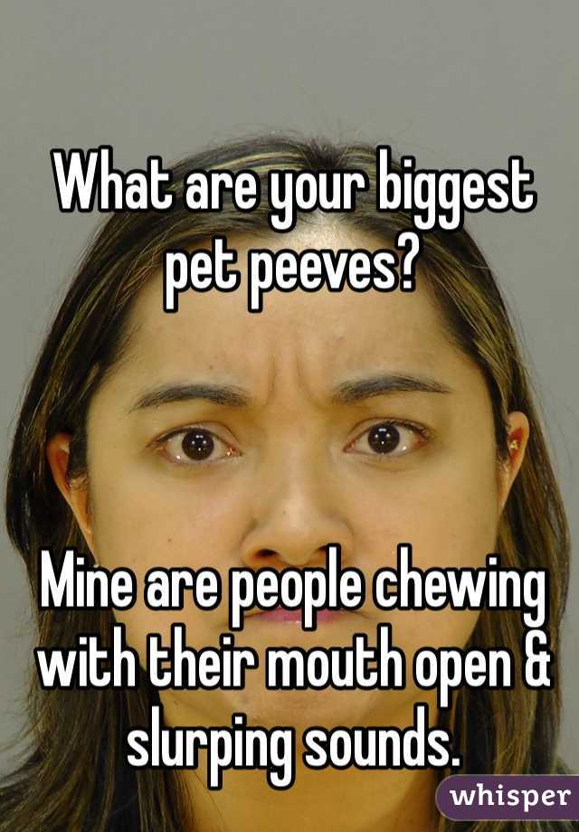 What are your biggest pet peeves? 



Mine are people chewing with their mouth open & slurping sounds. 