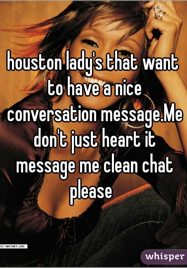 houston lady's that want to have a nice conversation message.Me don't just heart it message me clean chat please  