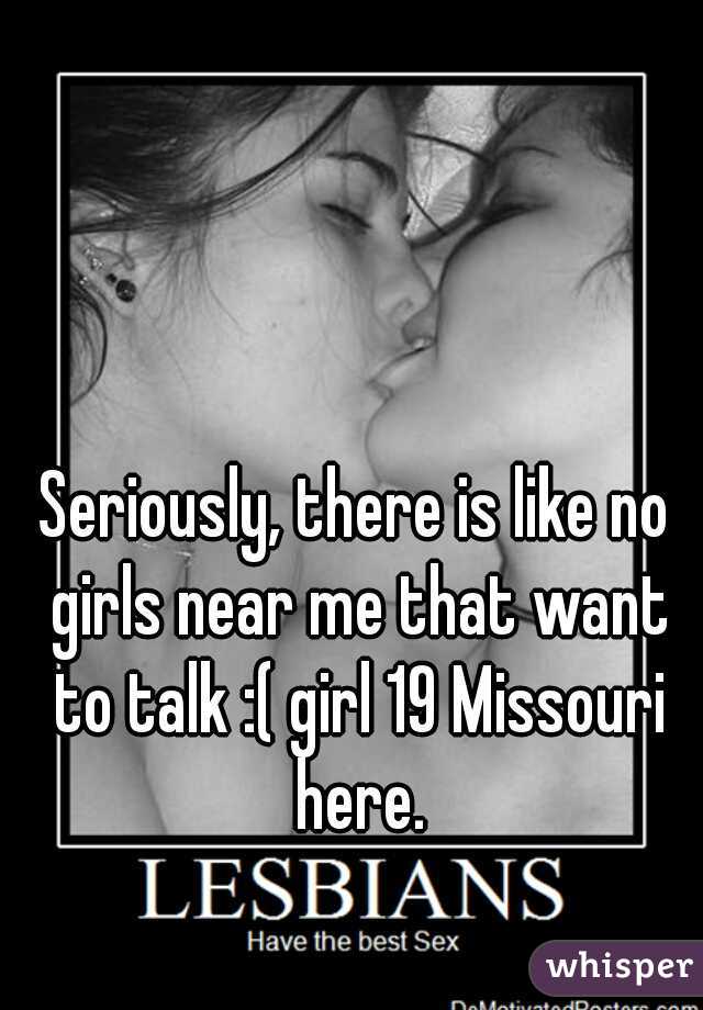 Seriously, there is like no girls near me that want to talk :( girl 19 Missouri here.