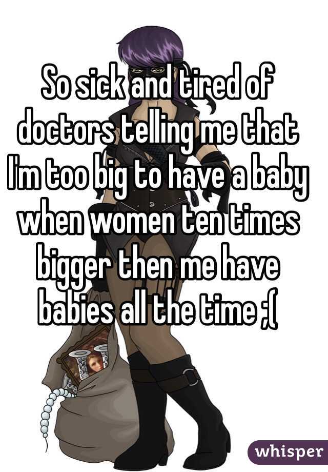 So sick and tired of doctors telling me that I'm too big to have a baby when women ten times bigger then me have babies all the time ;( 