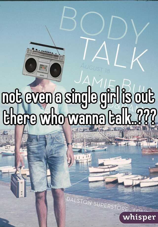 not even a single girl is out there who wanna talk..???