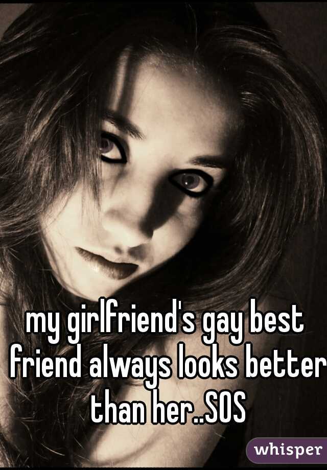 my girlfriend's gay best friend always looks better than her..SOS