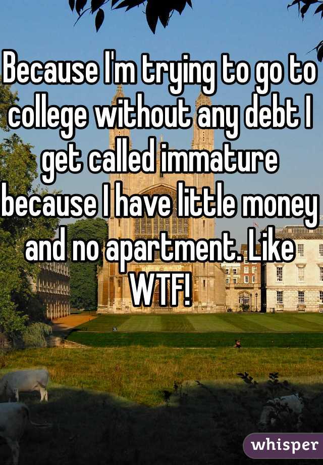 Because I'm trying to go to college without any debt I get called immature because I have little money and no apartment. Like WTF!