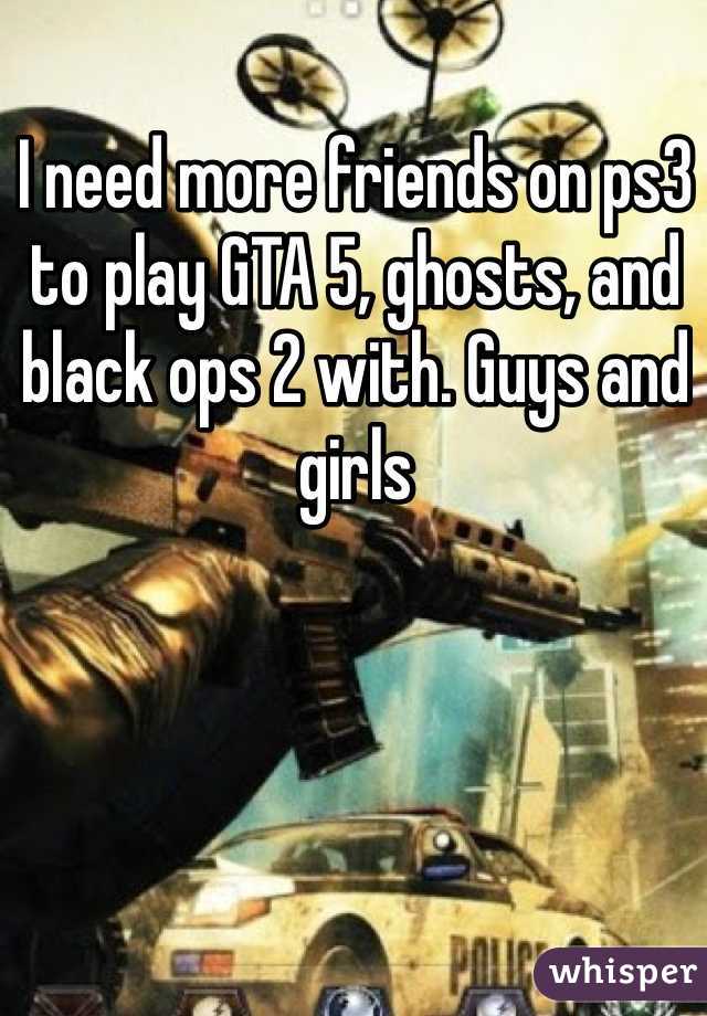 I need more friends on ps3 to play GTA 5, ghosts, and black ops 2 with. Guys and girls