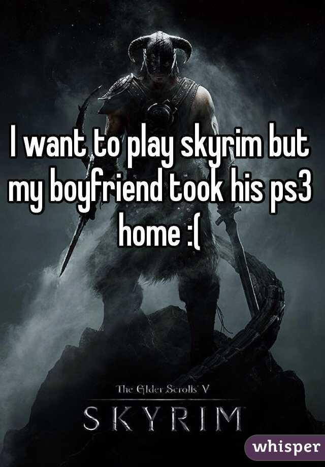 I want to play skyrim but my boyfriend took his ps3 home :(  
