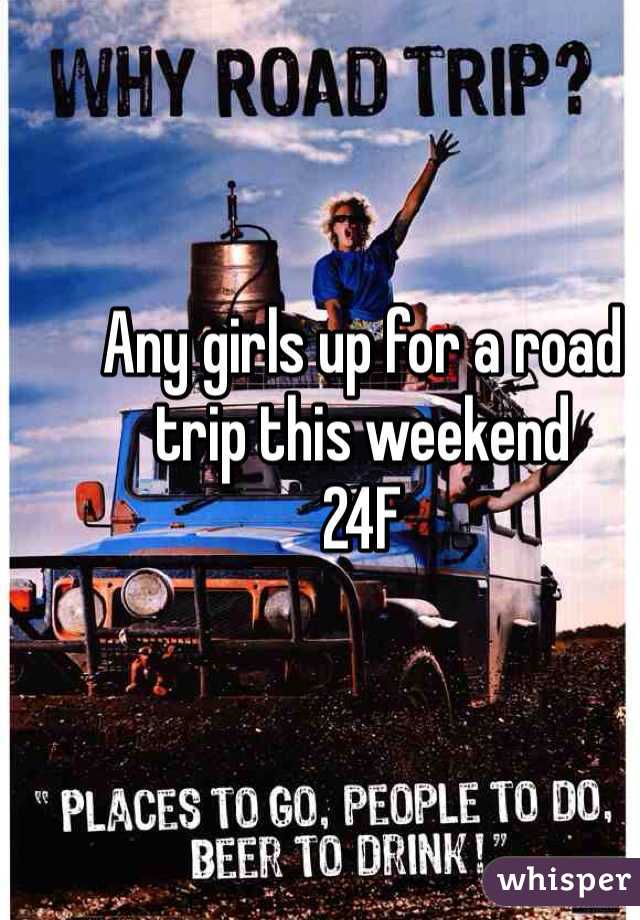 Any girls up for a road trip this weekend 
24F