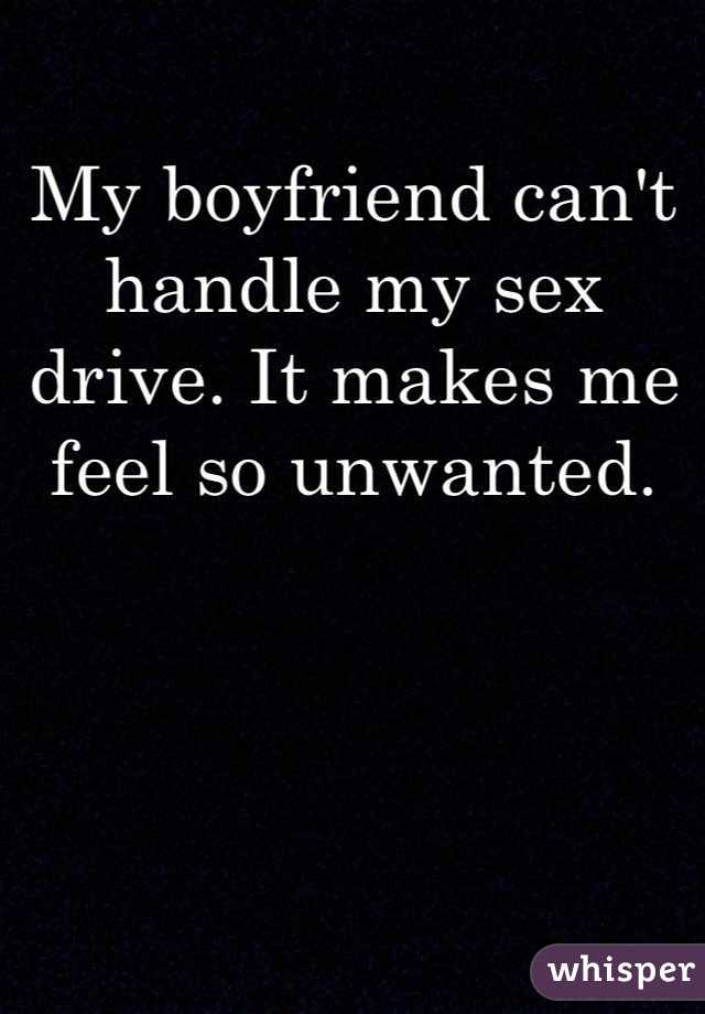 My boyfriend can't handle my sex drive. It makes me feel so unwanted. 