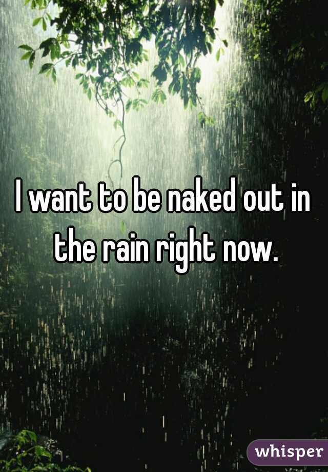 I want to be naked out in the rain right now.