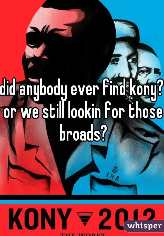did anybody ever find kony? or we still lookin for those broads?