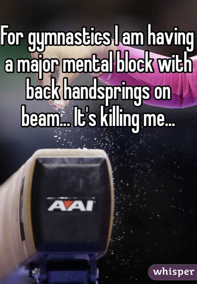 For gymnastics I am having a major mental block with back handsprings on beam... It's killing me...
