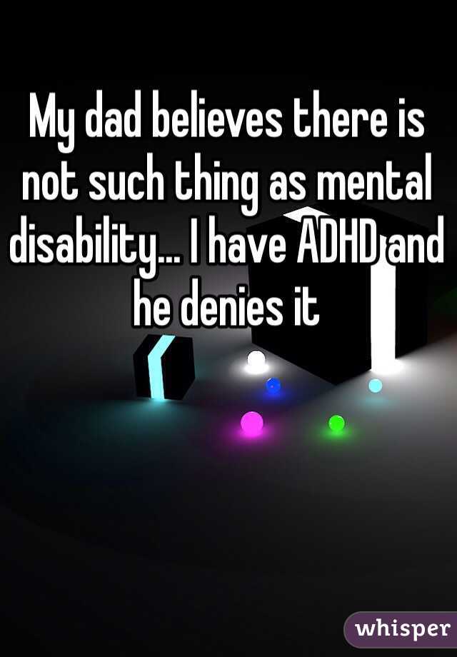 My dad believes there is not such thing as mental disability... I have ADHD and he denies it 