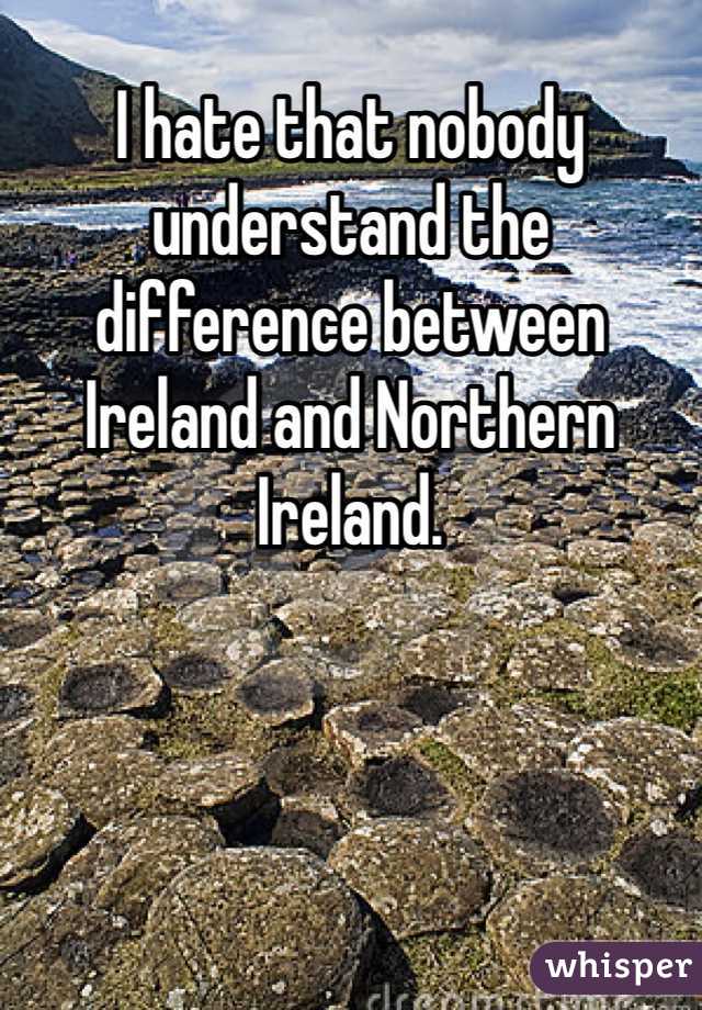 I hate that nobody understand the difference between Ireland and Northern Ireland. 
