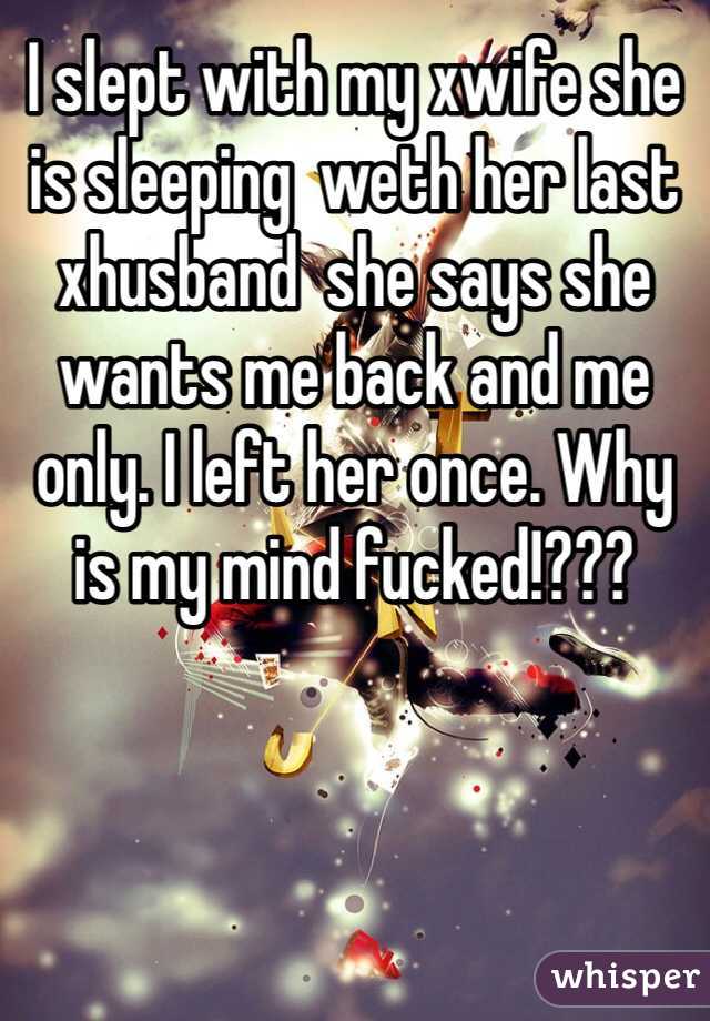 I slept with my xwife she is sleeping  weth her last xhusband  she says she wants me back and me only. I left her once. Why is my mind fucked!???
