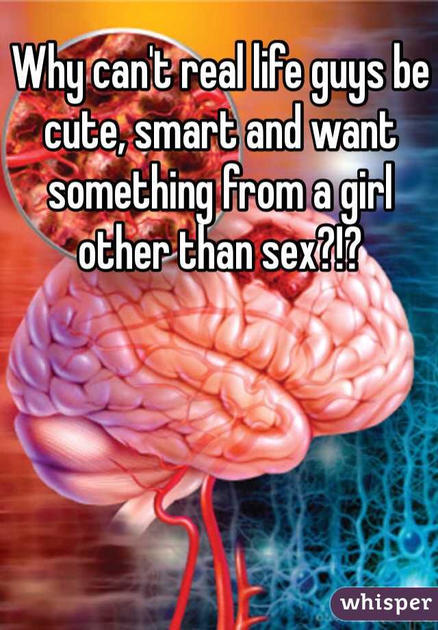 Why can't real life guys be cute, smart and want something from a girl other than sex?!?