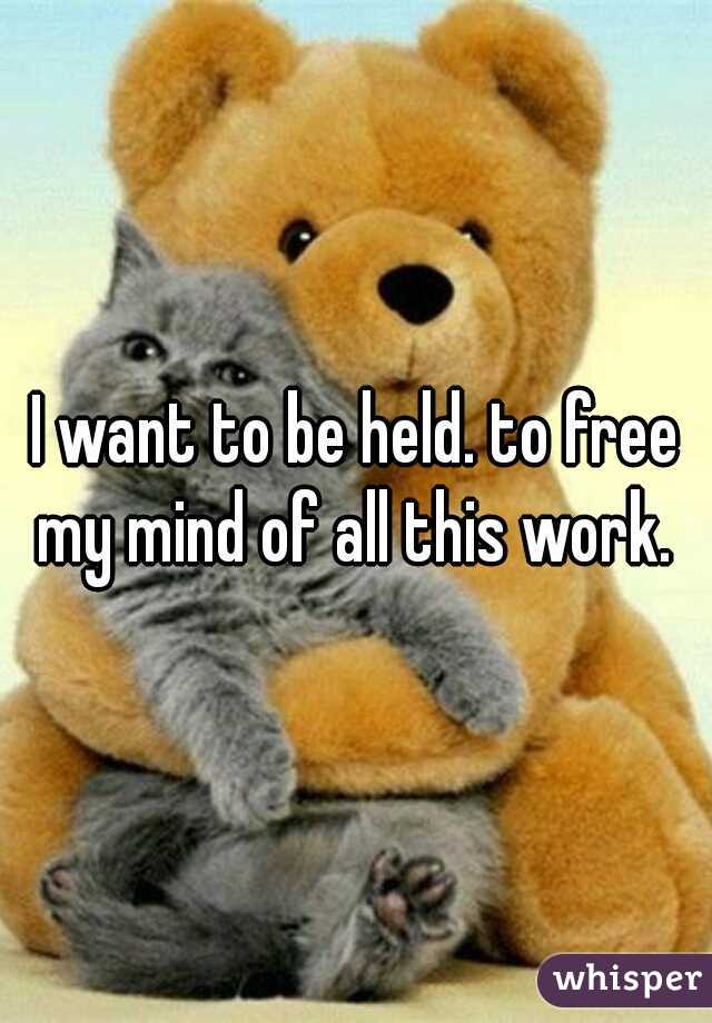 I want to be held. to free my mind of all this work. 