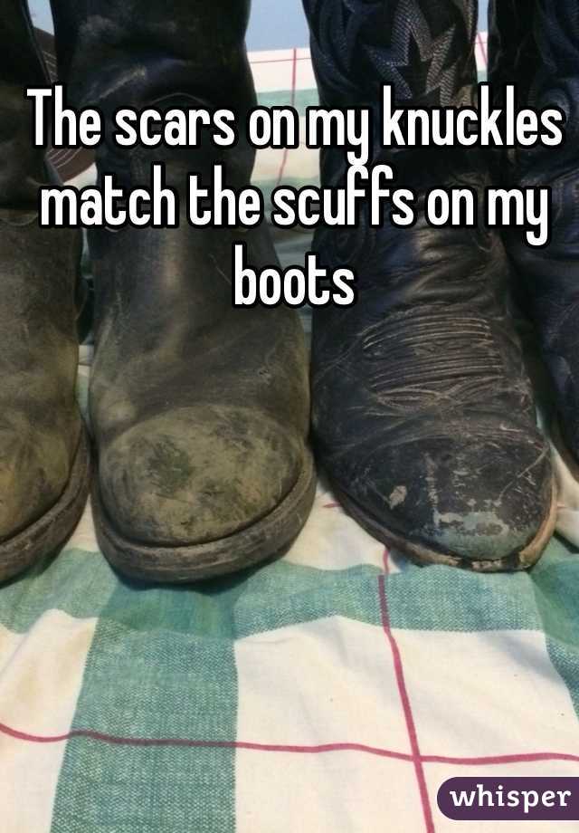 The scars on my knuckles match the scuffs on my boots 