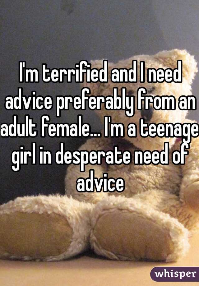 I'm terrified and I need advice preferably from an adult female... I'm a teenage girl in desperate need of advice 