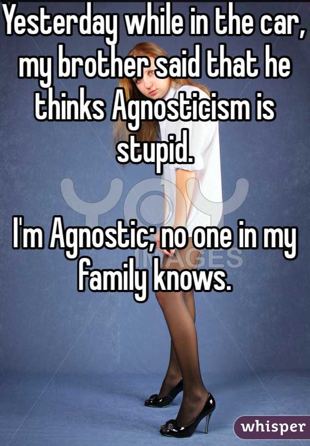 Yesterday while in the car, my brother said that he thinks Agnosticism is stupid. 

I'm Agnostic; no one in my family knows. 