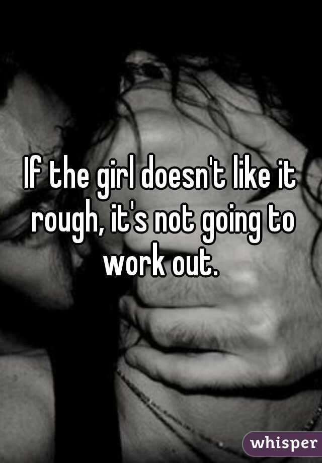 If the girl doesn't like it rough, it's not going to work out. 
