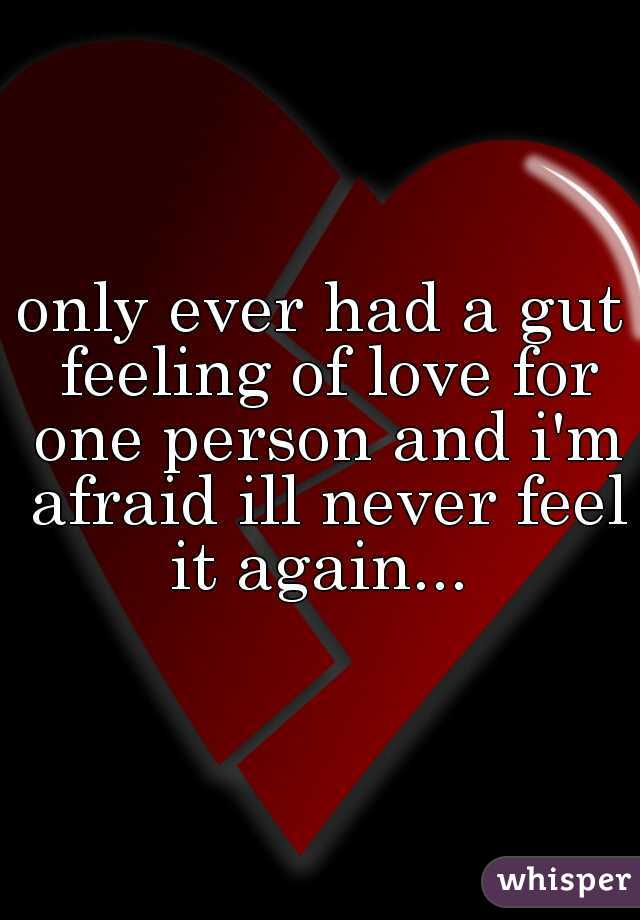 only ever had a gut feeling of love for one person and i'm afraid ill never feel it again... 