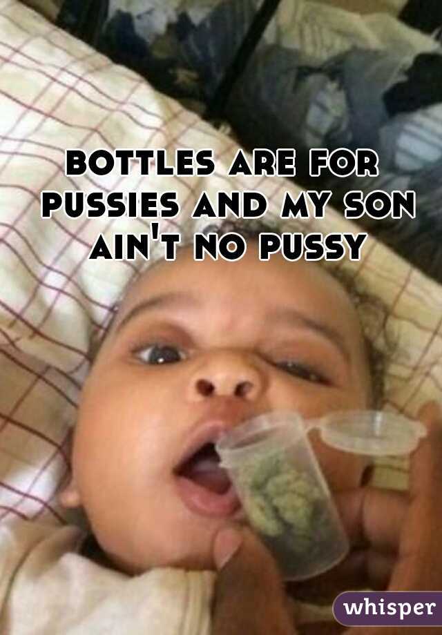 bottles are for pussies and my son ain't no pussy